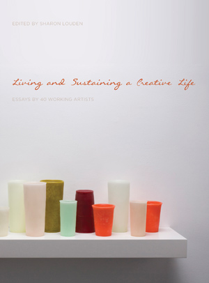 Living and Sustaining a Creative Life, a book of 40 artist essays edited by Sharon Louden.