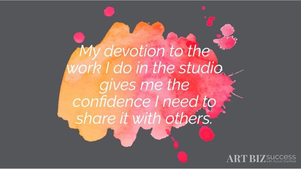Affirmation: My devotion to the work I do in the studio gives me the confidence I need to share it with others.