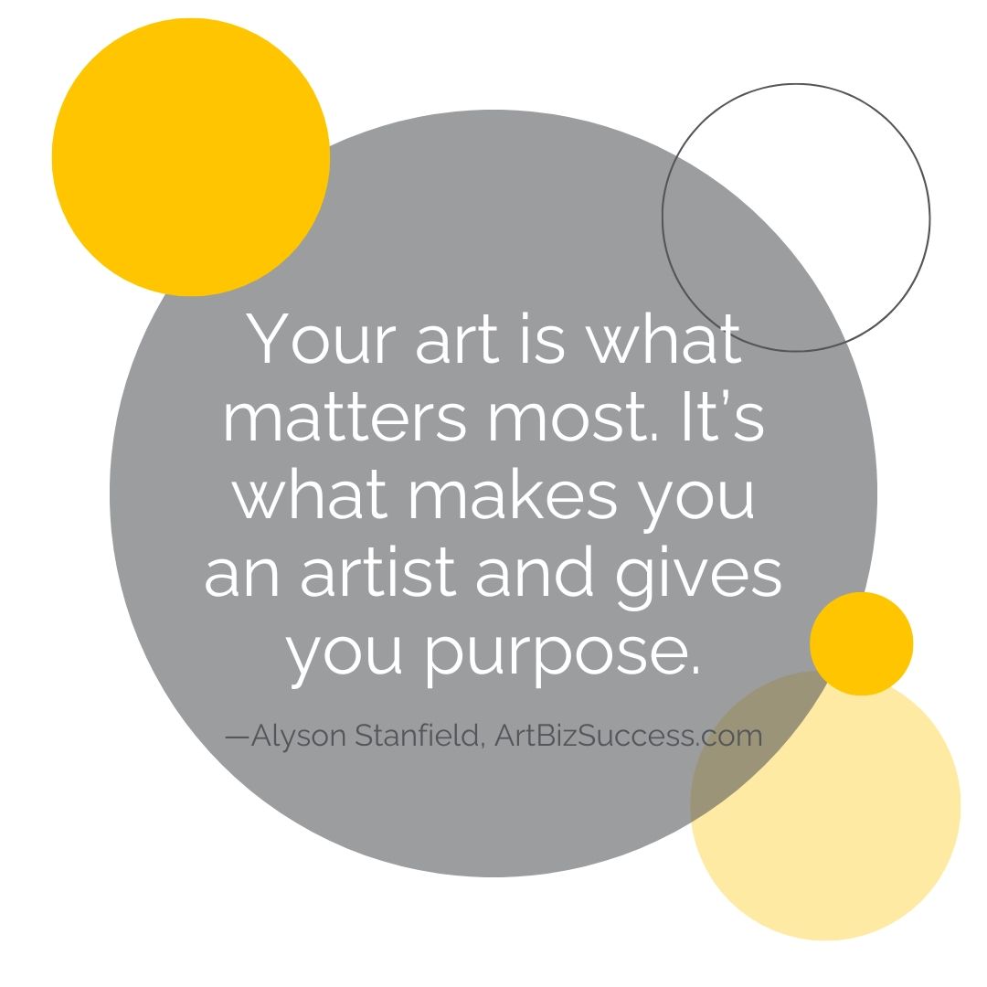 Your art is what matters most, what makes you an artist and gives you purpose | Alyson Stanfield