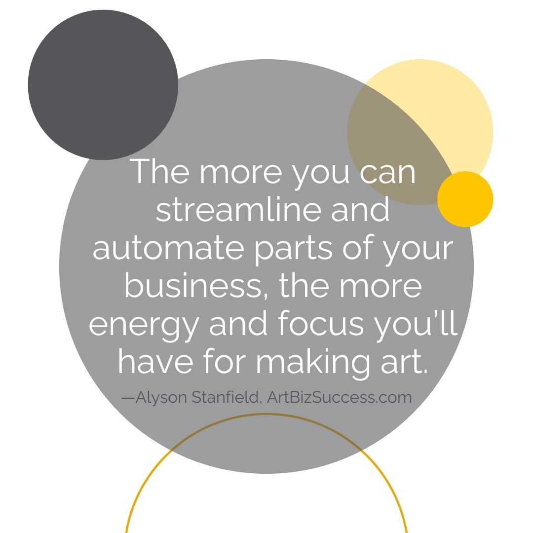 The more you can streamline and automate parts of your business, the more energy and focus you'll have for making art | Alyson Stanfield